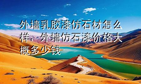 外墙乳胶漆仿石材怎么样，外墙仿石漆价格大概多少钱