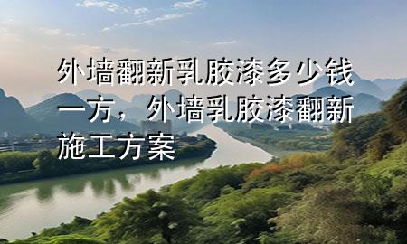 外墙翻新乳胶漆多少钱一方，外墙乳胶漆翻新施工方案