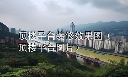 顶楼平台装修效果图（顶楼平台图片）