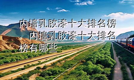 内墙乳胶漆十大排名榜，内墙乳胶漆十大排名榜有哪些