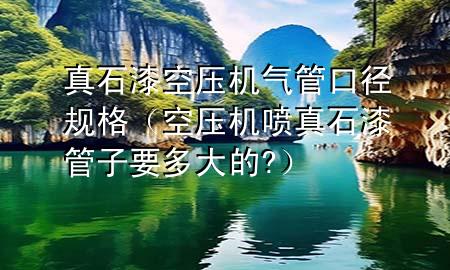 真石漆空压机气管口径规格（空压机喷真石漆管子要多大的?）