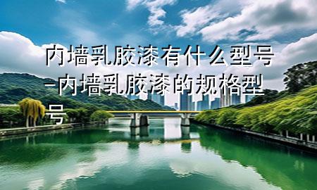 内墙乳胶漆有什么型号-内墙乳胶漆的规格型号