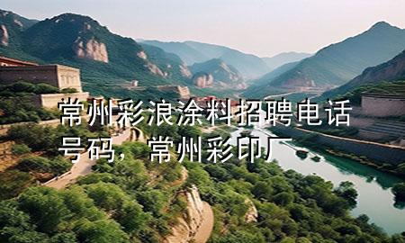 常州彩浪涂料招聘电话号码，常州彩印厂