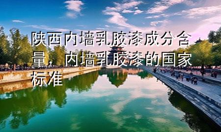 陕西内墙乳胶漆成分含量，内墙乳胶漆的国家标准