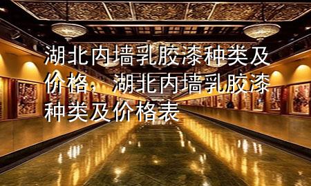 湖北内墙乳胶漆种类及价格，湖北内墙乳胶漆种类及价格表