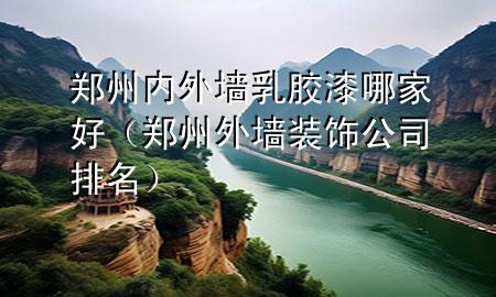 郑州内外墙乳胶漆哪家好（郑州外墙装饰公司排名）