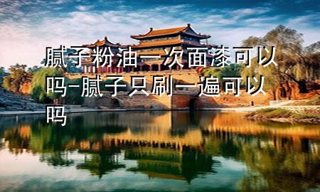 腻子粉油一次面漆可以吗-腻子只刷一遍可以吗