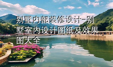 别墅内部装修设计-别墅室内设计图纸及效果图大全