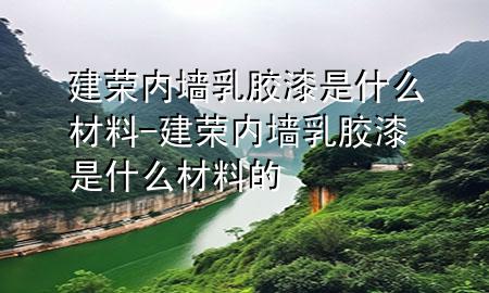 建荣内墙乳胶漆是什么材料-建荣内墙乳胶漆是什么材料的