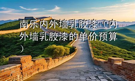 南乐内外墙乳胶漆（内外墙乳胶漆的单价预算）