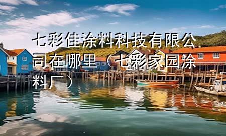 七彩佳涂料科技有限公司在哪里（七彩家园涂料厂）