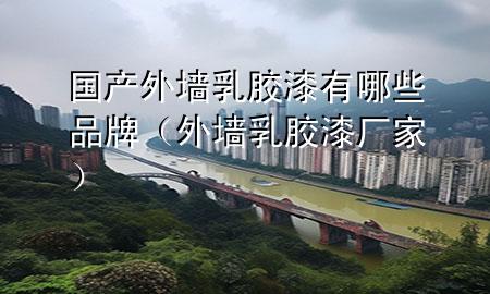 国产外墙乳胶漆有哪些品牌（外墙乳胶漆厂家）