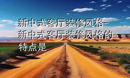新中式客厅装修风格-新中式客厅装修风格的特点是