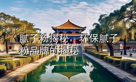 腻子粉揭秘，环保腻子粉品牌的揭秘