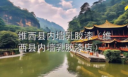维西县内墙乳胶漆（维西县内墙乳胶漆店）