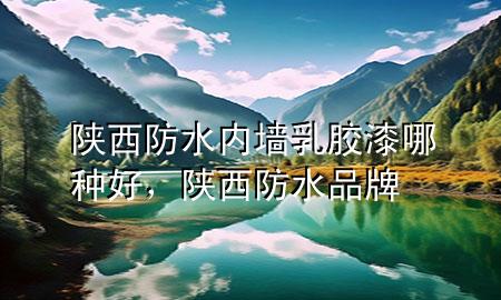陕西防水内墙乳胶漆哪种好，陕西防水品牌