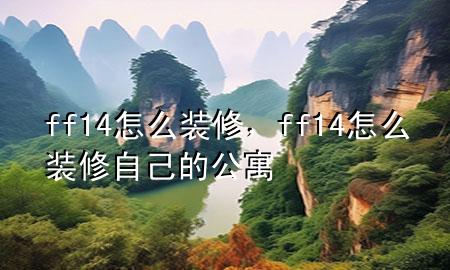 ff14怎么装修，ff14怎么装修自己的公寓
