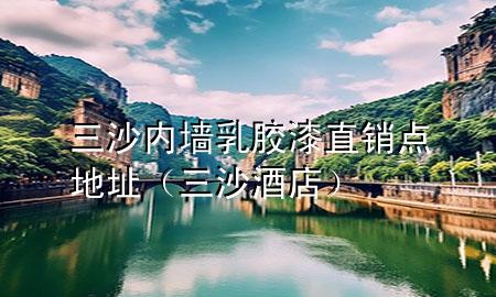 三沙内墙乳胶漆直销点地址（三沙酒店）