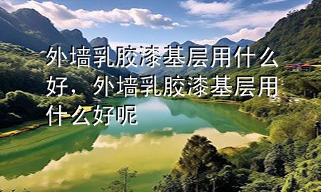 外墙乳胶漆基层用什么好，外墙乳胶漆基层用什么好呢