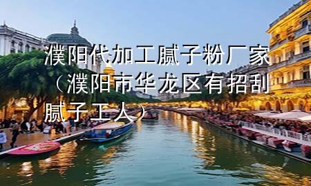 濮阳代加工腻子粉厂家（濮阳市华龙区有招刮腻子工人）