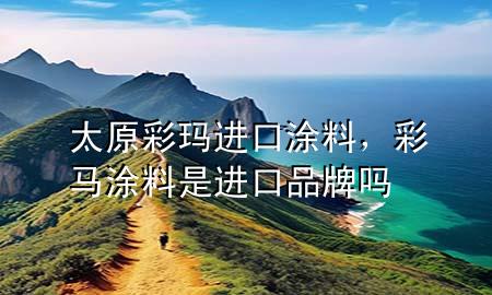 太原彩玛进口涂料，彩马涂料是进口品牌吗