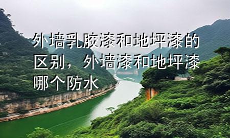 外墙乳胶漆和地坪漆的区别，外墙漆和地坪漆哪个防水