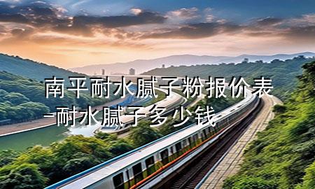 南平耐水腻子粉报价表-耐水腻子多少钱