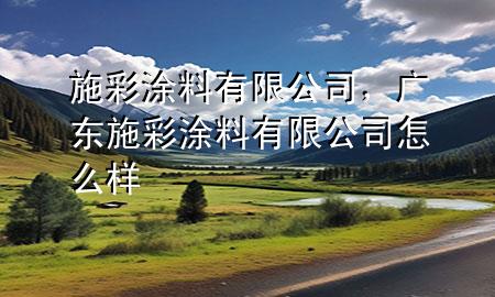 施彩涂料有限公司，广东施彩涂料有限公司怎么样