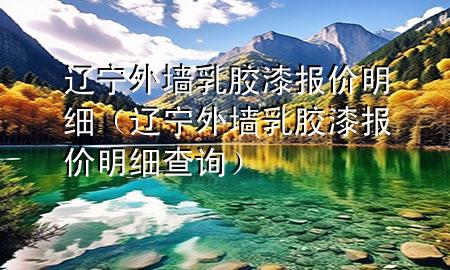 辽宁外墙乳胶漆报价明细（辽宁外墙乳胶漆报价明细查询）