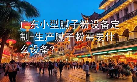广东小型腻子粉设备定制-生产腻子粉需要什么设备?
