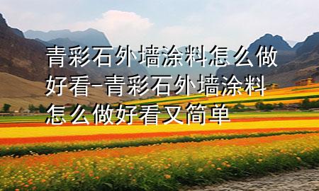 青彩石外墙涂料怎么做好看-青彩石外墙涂料怎么做好看又简单