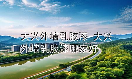 大兴外墙乳胶漆-大兴外墙乳胶漆哪家好