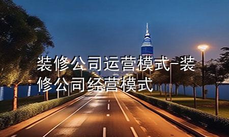 装修公司运营模式-装修公司经营模式