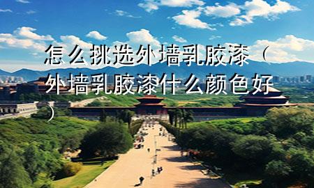 怎么挑选外墙乳胶漆（外墙乳胶漆什么颜色好）