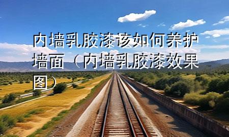 内墙乳胶漆该如何养护墙面（内墙乳胶漆效果图）
