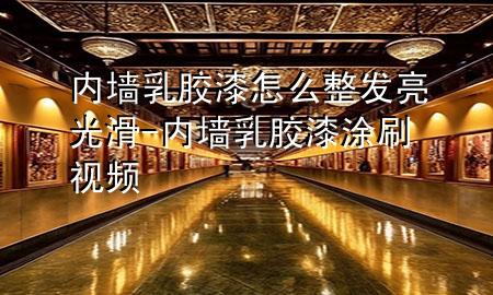 内墙乳胶漆怎么整发亮光滑-内墙乳胶漆涂刷视频