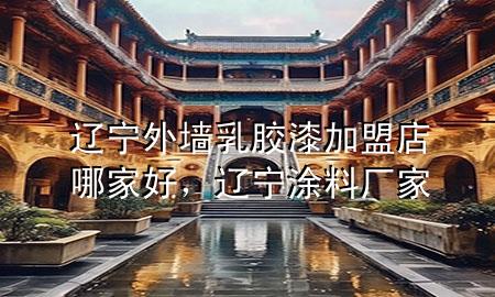 辽宁外墙乳胶漆加盟店哪家好，辽宁涂料厂家