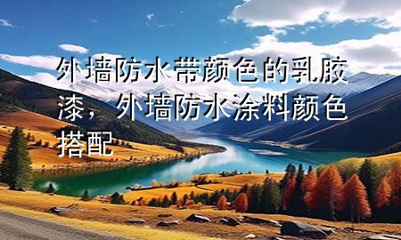 外墙防水带颜色的乳胶漆，外墙防水涂料颜色搭配