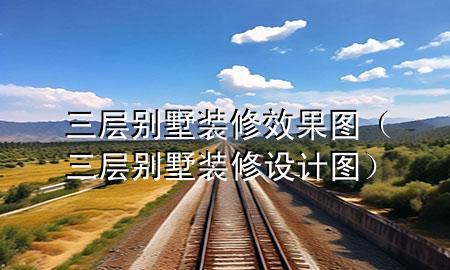 三层别墅装修效果图（三层别墅装修设计图）