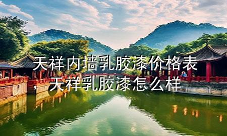 天祥内墙乳胶漆价格表，天祥乳胶漆怎么样