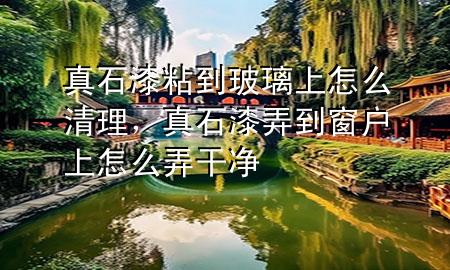 真石漆粘到玻璃上怎么清理，真石漆弄到窗户上怎么弄干净