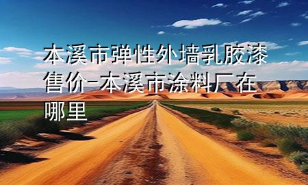 本溪市弹性外墙乳胶漆售价-本溪市涂料厂在哪里