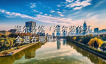 海尔装修（海尔装修基金退在哪里）