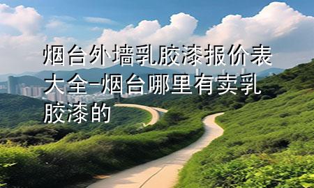 烟台外墙乳胶漆报价表大全-烟台哪里有卖乳胶漆的