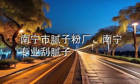 南宁市腻子粉厂，南宁专业刮腻子