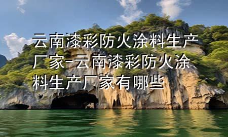 云南漆彩防火涂料生产厂家-云南漆彩防火涂料生产厂家有哪些