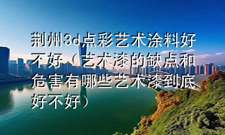 荆州3d点彩艺术涂料好不好（艺术漆的缺点和危害有哪些艺术漆到底好不好）