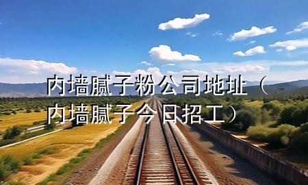 内墙腻子粉公司地址（内墙腻子今日招工）