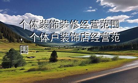个体装饰装修经营范围，个体户装饰店经营范围