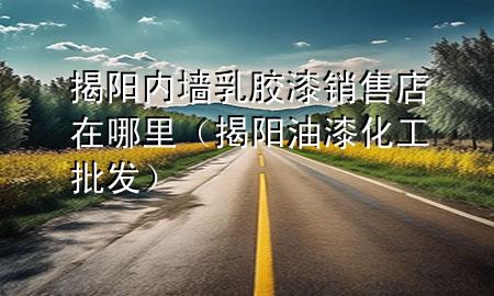 揭阳内墙乳胶漆销售店在哪里（揭阳油漆化工批发）
